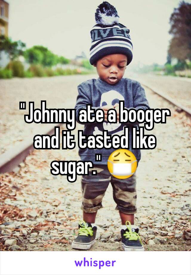 "Johnny ate a booger and it tasted like sugar." 😷