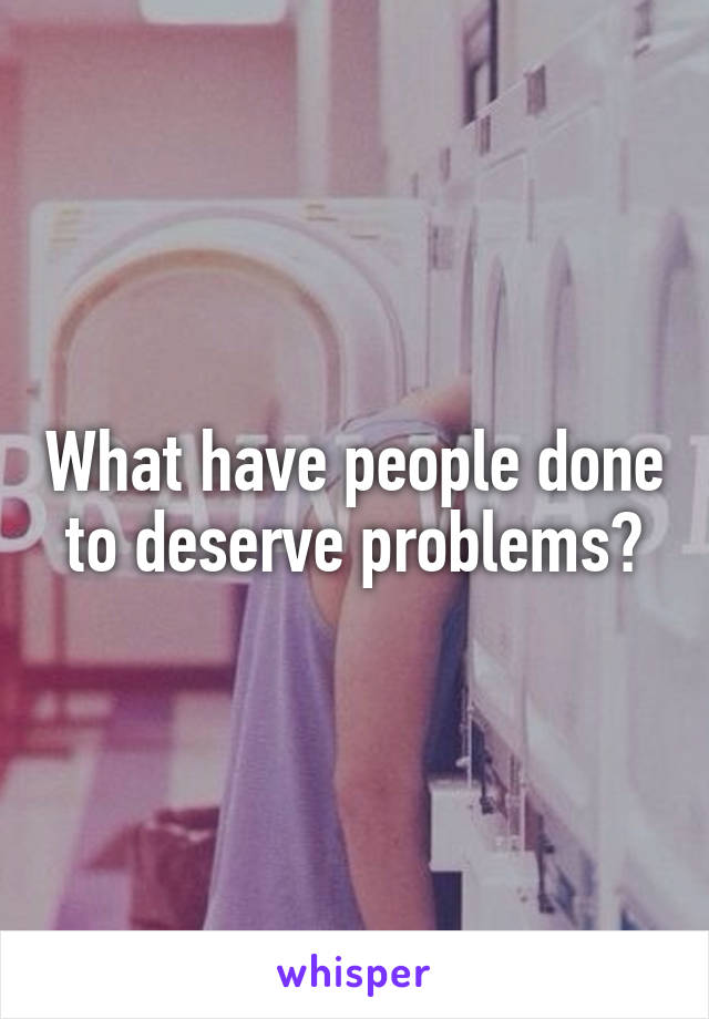 What have people done to deserve problems?