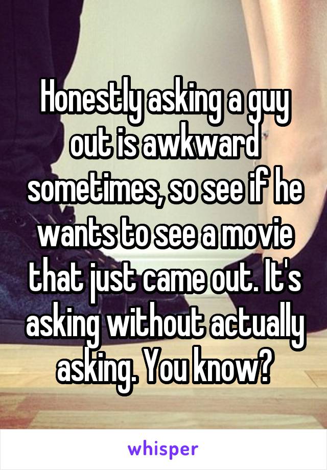 Honestly asking a guy out is awkward sometimes, so see if he wants to see a movie that just came out. It's asking without actually asking. You know?