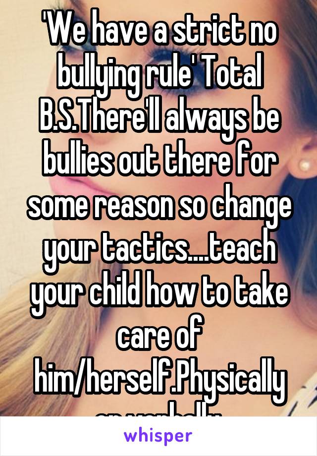 'We have a strict no bullying rule' Total B.S.There'll always be bullies out there for some reason so change your tactics....teach your child how to take care of him/herself.Physically or verbally.