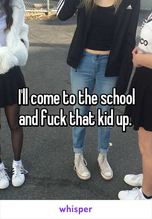 I'll come to the school and fuck that kid up. 