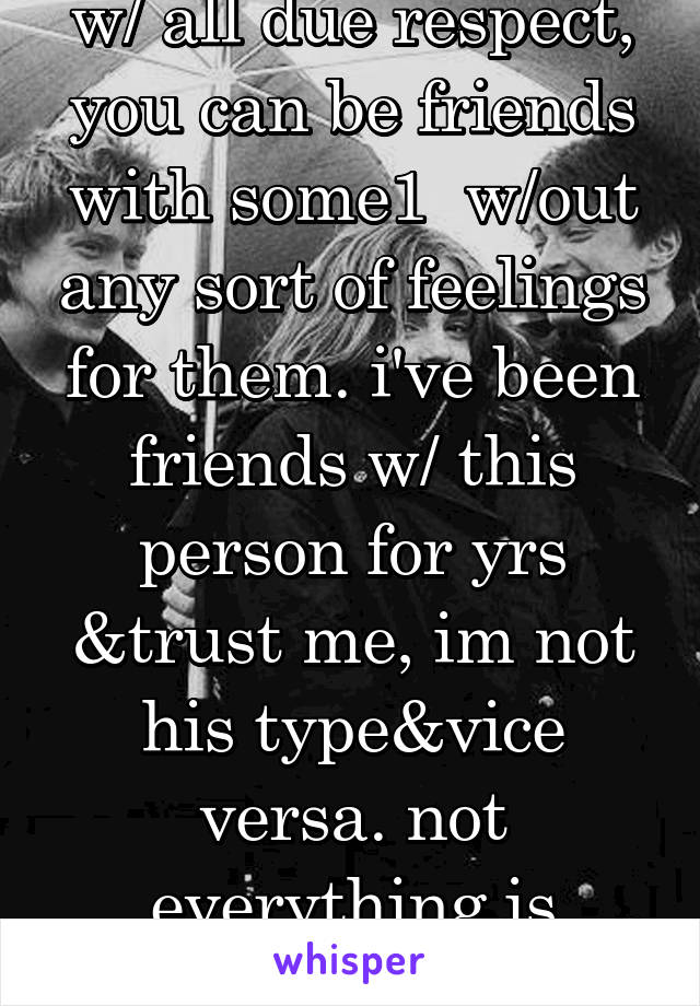 w/ all due respect, you can be friends with some1  w/out any sort of feelings for them. i've been friends w/ this person for yrs &trust me, im not his type&vice versa. not everything is complicated