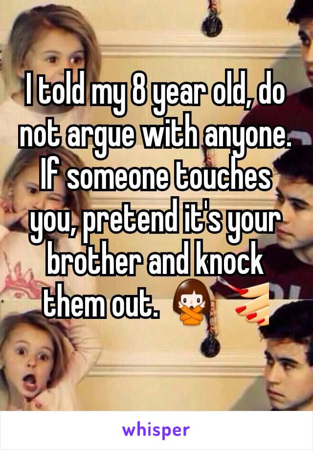 I told my 8 year old, do not argue with anyone. If someone touches you, pretend it's your brother and knock them out. 🙅💅
