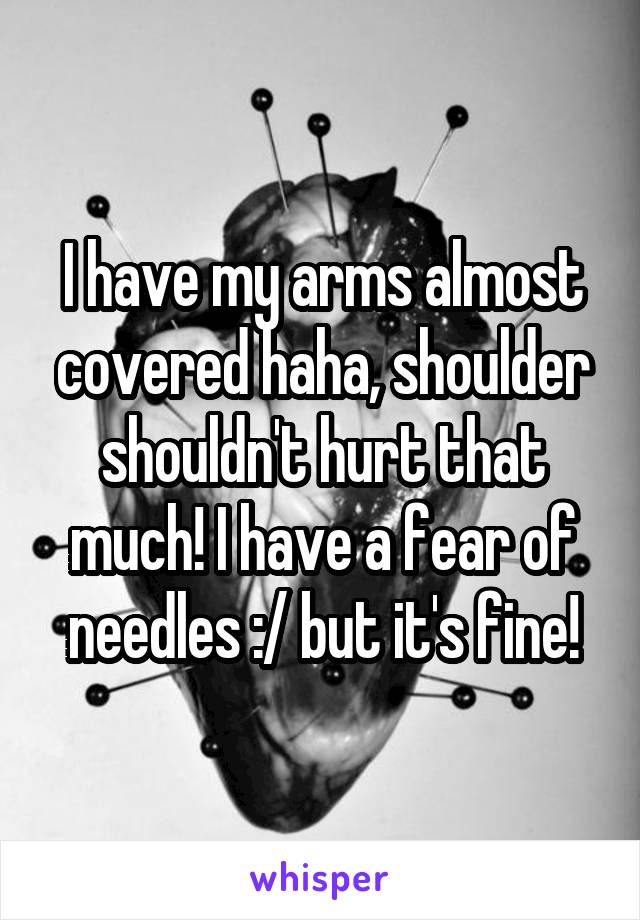 I have my arms almost covered haha, shoulder shouldn't hurt that much! I have a fear of needles :/ but it's fine!