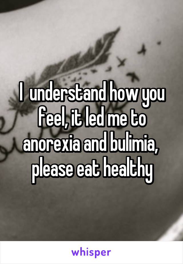 I  understand how you feel, it led me to anorexia and bulimia,  please eat healthy