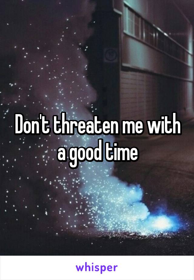 Don't threaten me with a good time