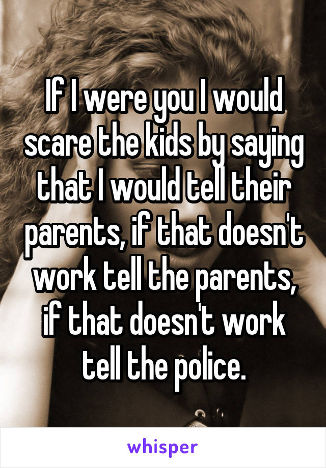 If I were you I would scare the kids by saying that I would tell their parents, if that doesn't work tell the parents, if that doesn't work tell the police.