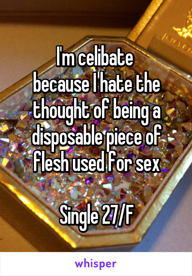 I'm celibate 
because I hate the thought of being a disposable piece of flesh used for sex

Single 27/F