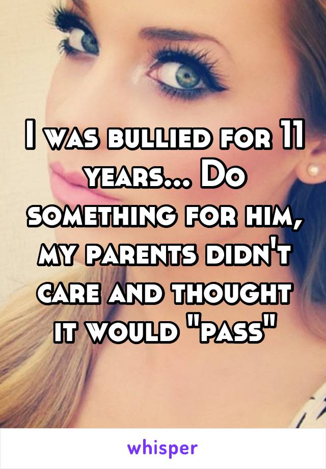 I was bullied for 11 years... Do something for him, my parents didn't care and thought it would "pass"
