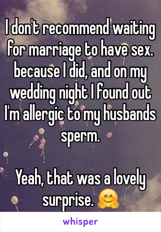 I don't recommend waiting for marriage to have sex. 
because I did, and on my wedding night I found out I'm allergic to my husbands sperm.  

Yeah, that was a lovely surprise. 🤗