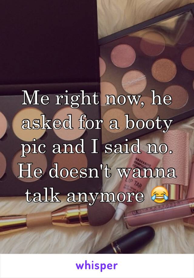 Me right now, he asked for a booty pic and I said no. He doesn't wanna talk anymore 😂