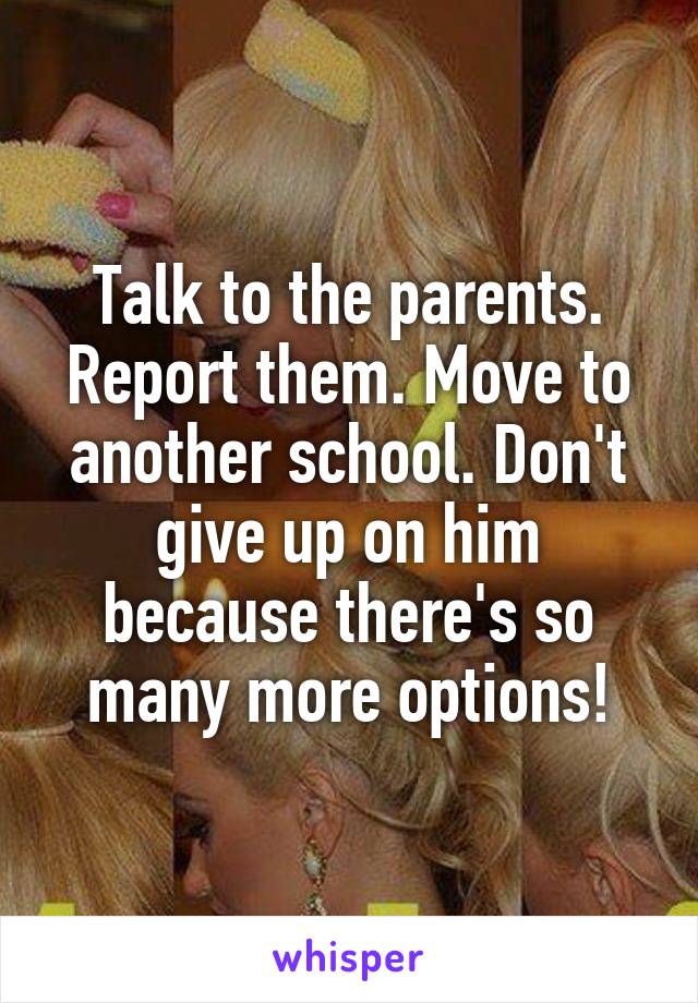 Talk to the parents. Report them. Move to another school. Don't give up on him because there's so many more options!