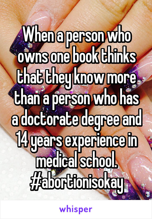 When a person who owns one book thinks that they know more than a person who has a doctorate degree and 14 years experience in medical school. #abortionisokay