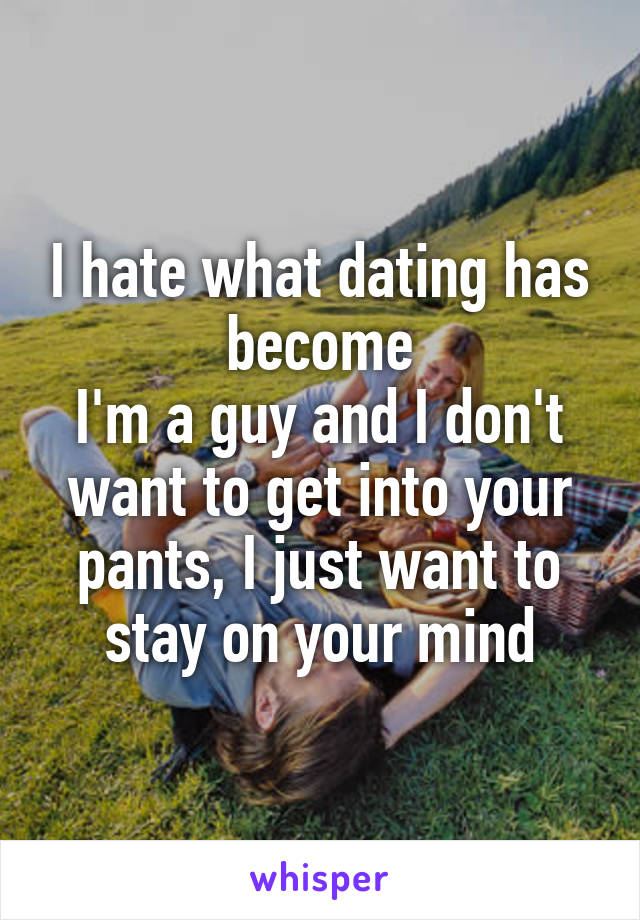 I hate what dating has become
I'm a guy and I don't want to get into your pants, I just want to stay on your mind