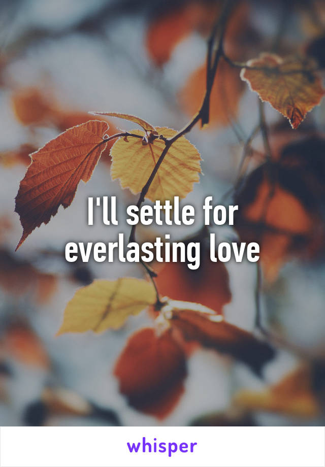 I'll settle for everlasting love