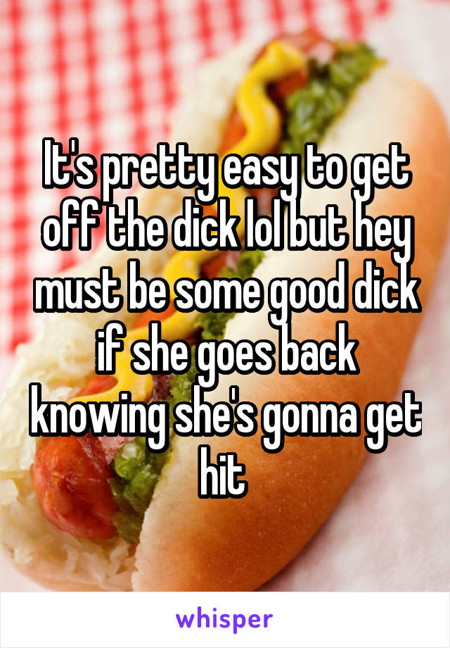 It's pretty easy to get off the dick lol but hey must be some good dick if she goes back knowing she's gonna get hit 