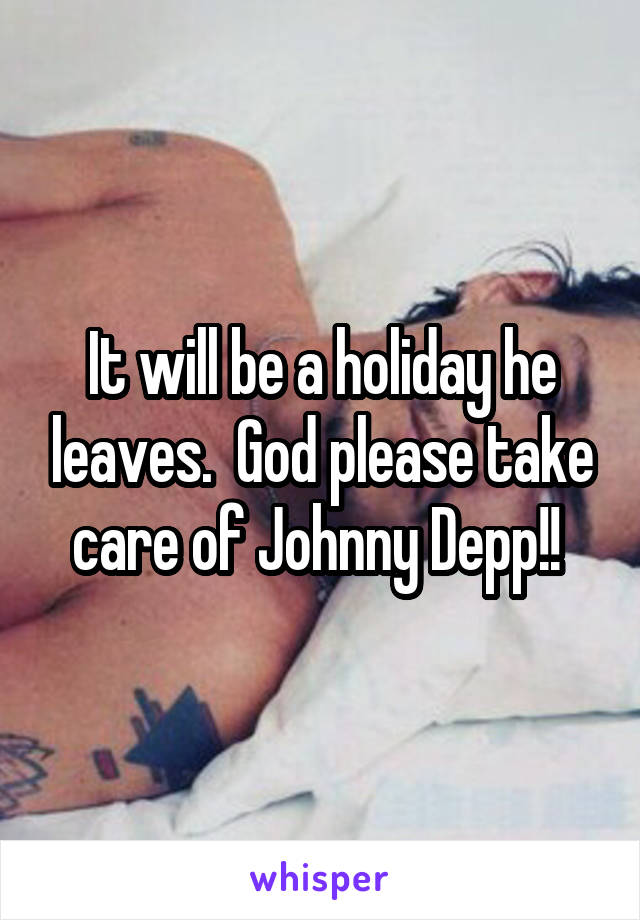 It will be a holiday he leaves.  God please take care of Johnny Depp!! 