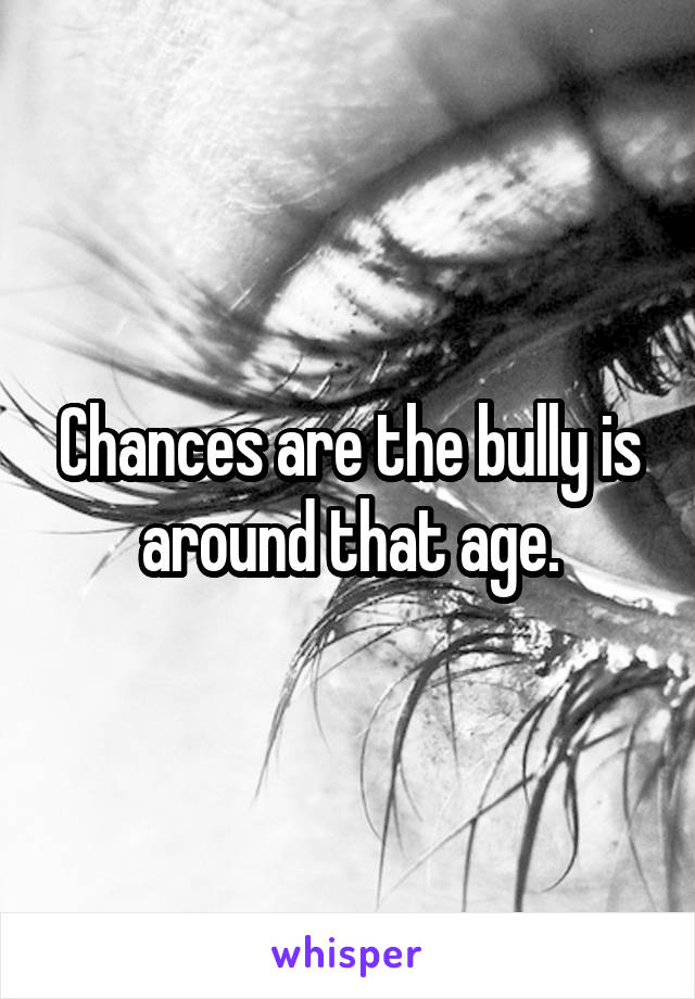 Chances are the bully is around that age.