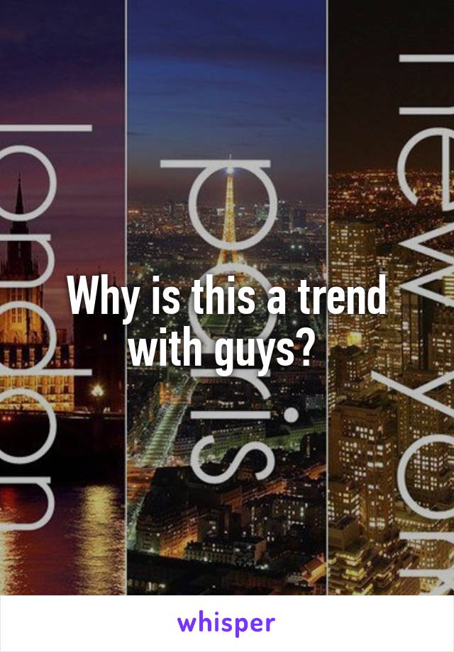 Why is this a trend with guys? 