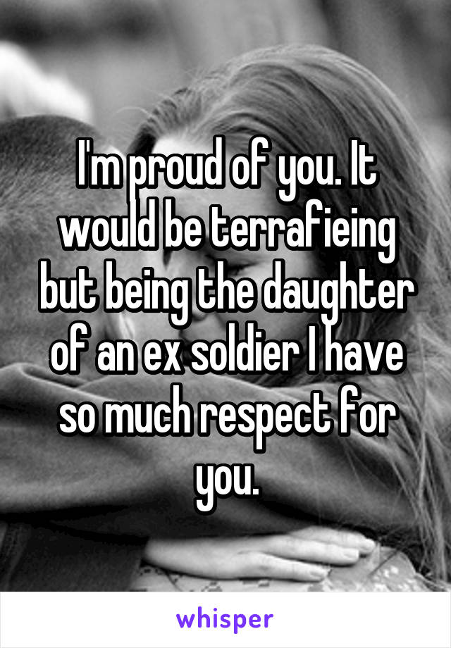 I'm proud of you. It would be terrafieing but being the daughter of an ex soldier I have so much respect for you.