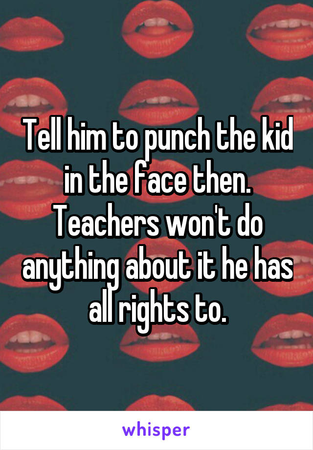 Tell him to punch the kid in the face then. Teachers won't do anything about it he has all rights to.