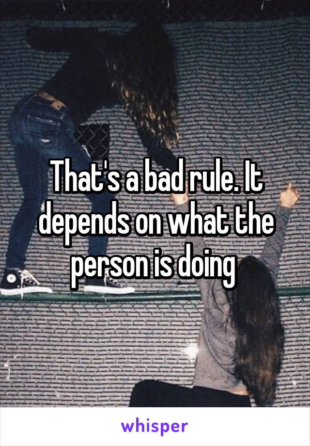 That's a bad rule. It depends on what the person is doing 