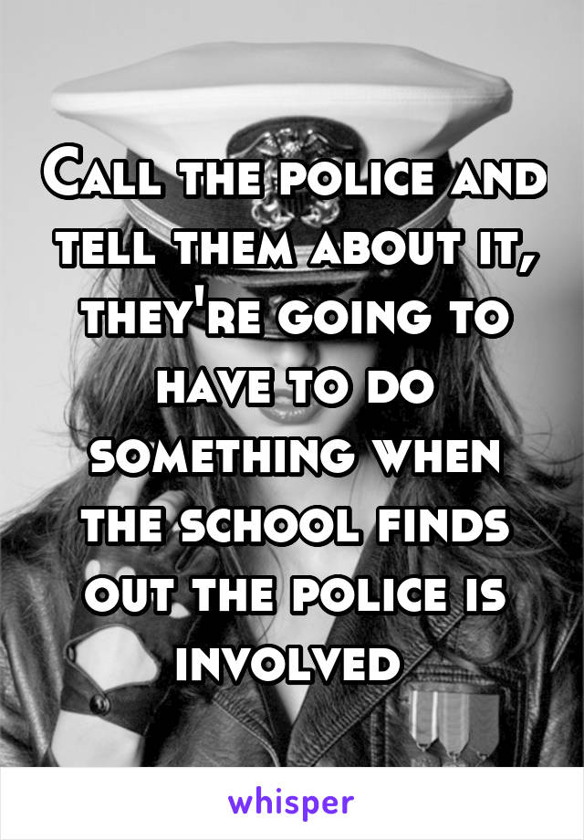 Call the police and tell them about it, they're going to have to do something when the school finds out the police is involved 