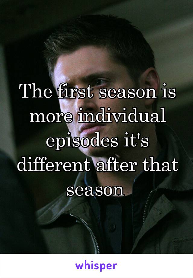The first season is more individual episodes it's different after that season 