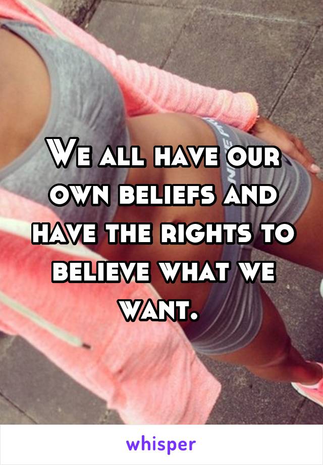 We all have our own beliefs and have the rights to believe what we want. 