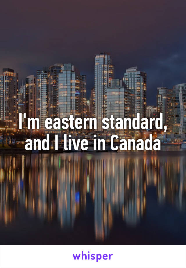 I'm eastern standard, and I live in Canada