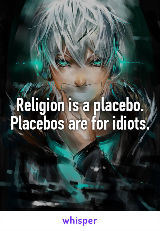 Religion is a placebo. Placebos are for idiots.