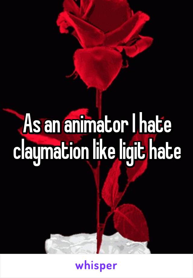 As an animator I hate claymation like ligit hate