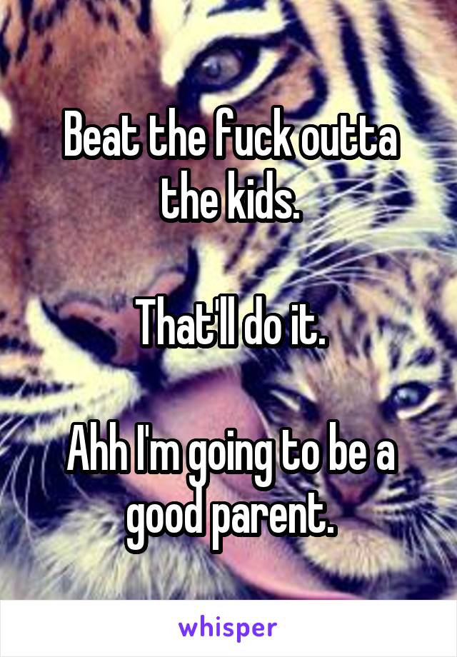 Beat the fuck outta the kids.

That'll do it.

Ahh I'm going to be a good parent.