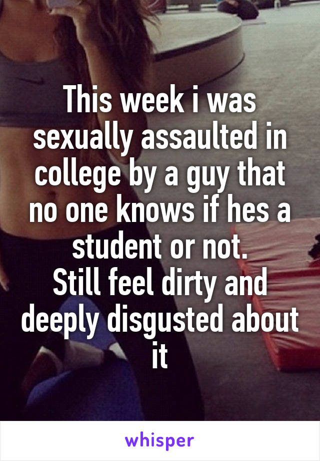 This week i was sexually assaulted in college by a guy that no one knows if hes a student or not.
Still feel dirty and deeply disgusted about it