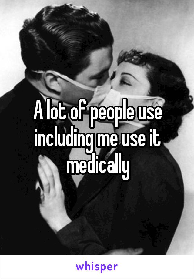 A lot of people use including me use it medically