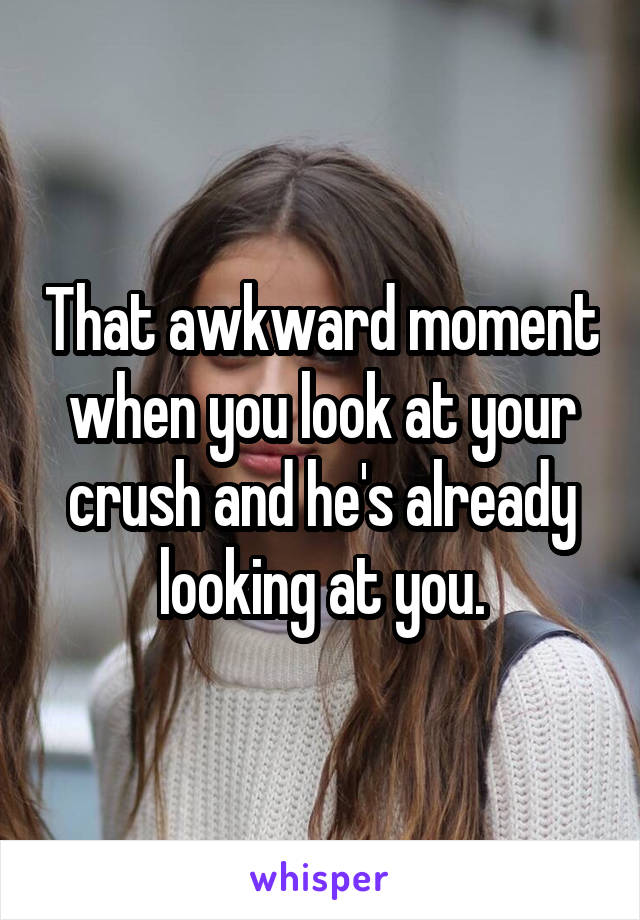That awkward moment when you look at your crush and he's already looking at you.