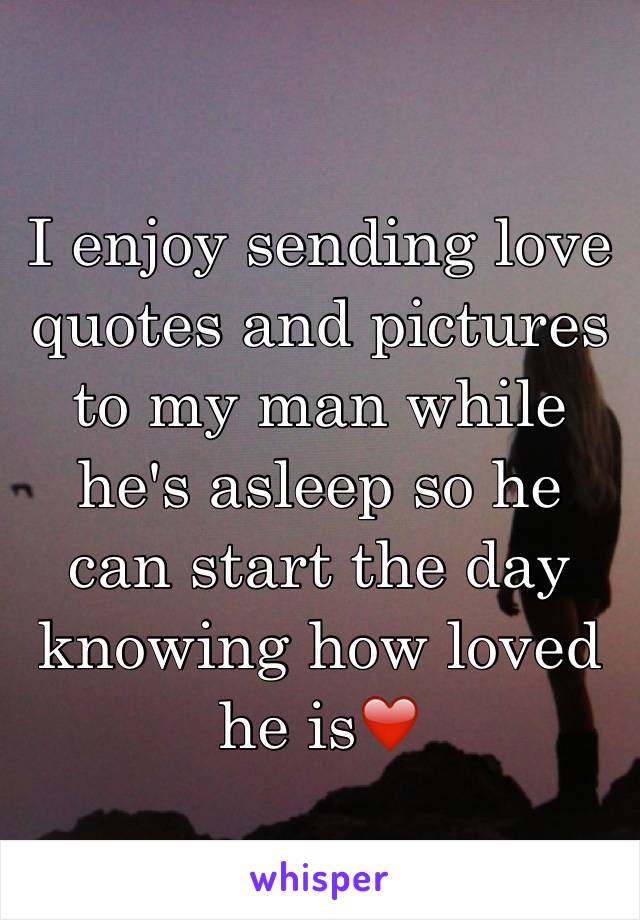 I enjoy sending love quotes and pictures to my man while he's asleep so he can start the day knowing how loved he is❤️
