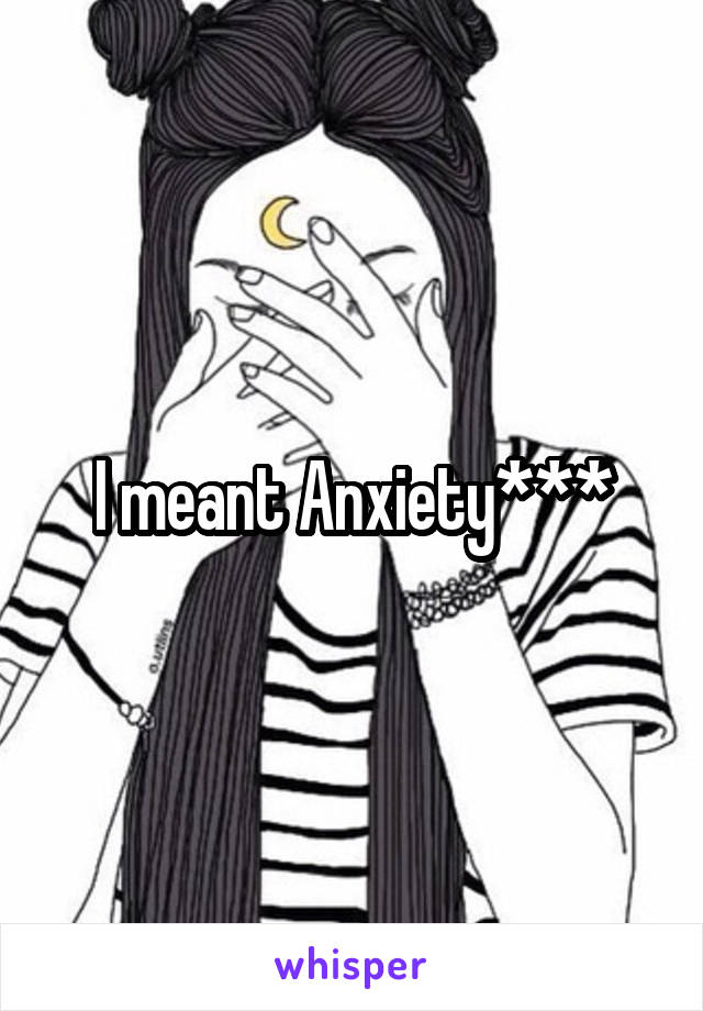 I meant Anxiety***