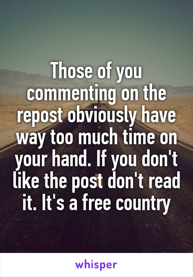 Those of you commenting on the repost obviously have way too much time on your hand. If you don't like the post don't read it. It's a free country