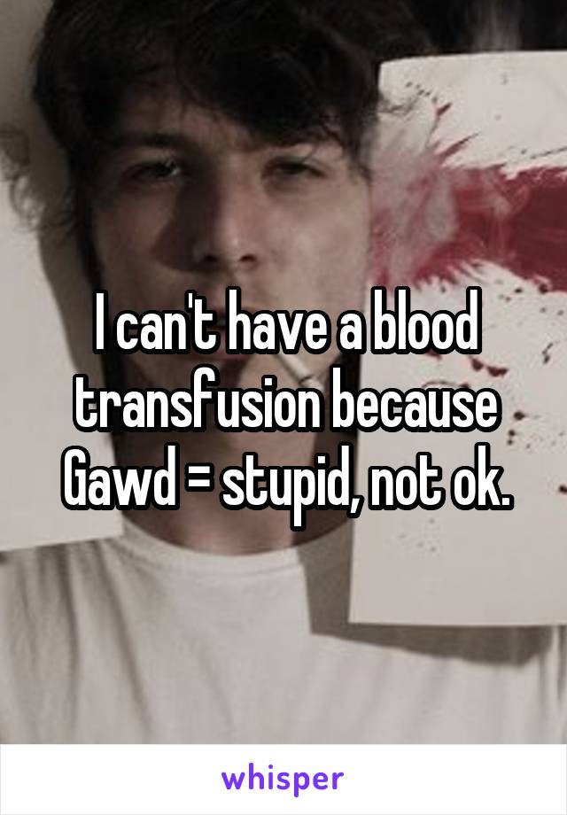 I can't have a blood transfusion because Gawd = stupid, not ok.