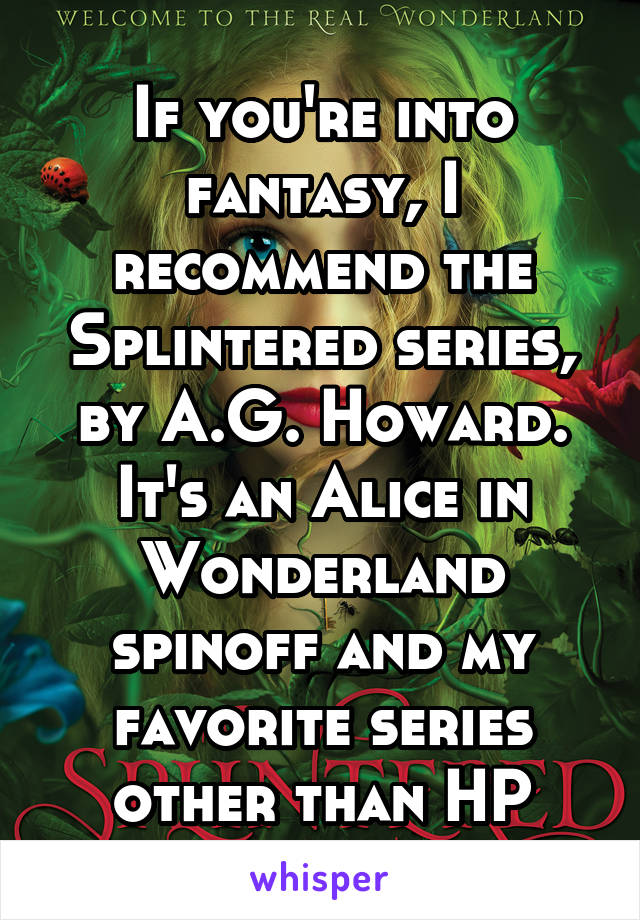 If you're into fantasy, I recommend the Splintered series, by A.G. Howard. It's an Alice in Wonderland spinoff and my favorite series other than HP