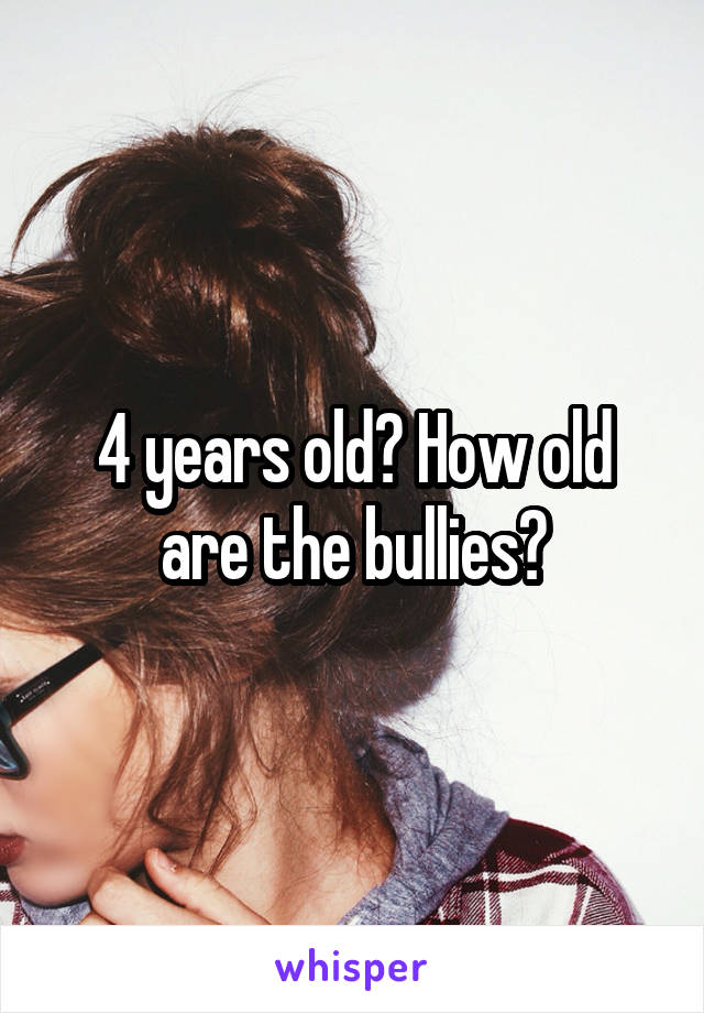 4 years old? How old are the bullies?