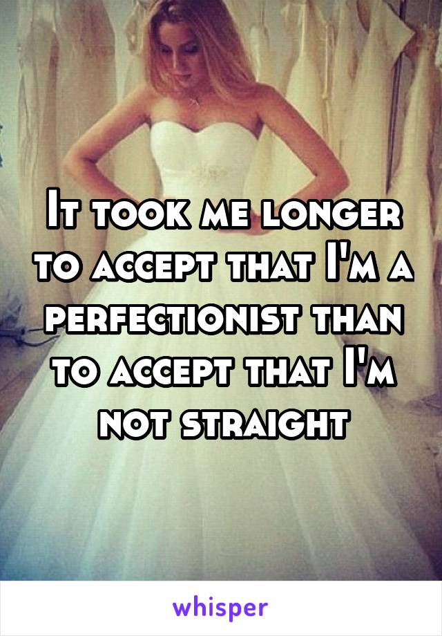 It took me longer to accept that I'm a perfectionist than to accept that I'm not straight