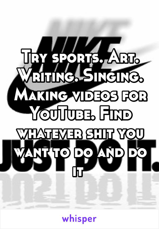 Try sports. Art. Writing. Singing. Making videos for YouTube. Find whatever shit you want to do and do it 