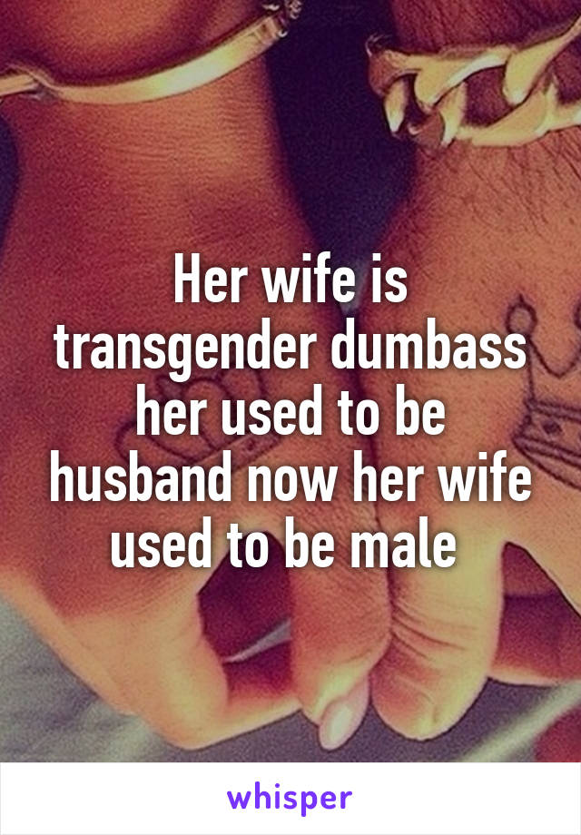 Her wife is transgender dumbass her used to be husband now her wife used to be male 