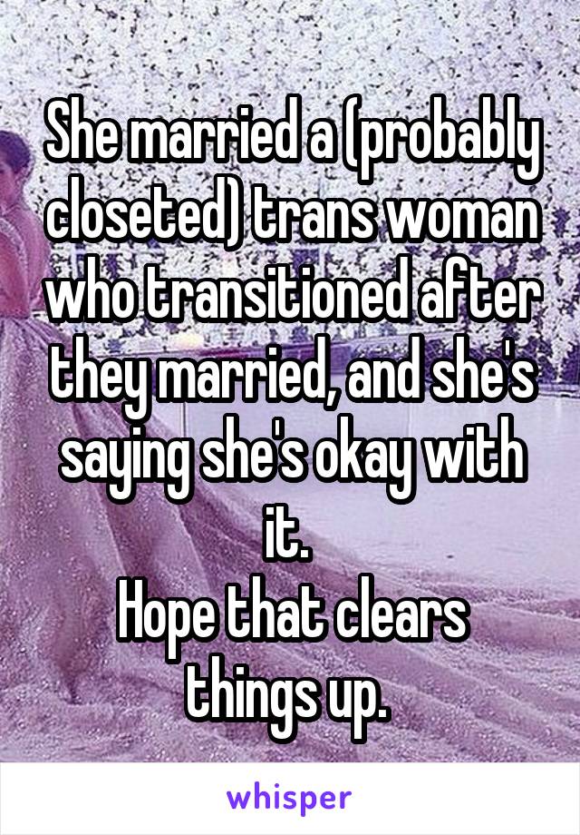 She married a (probably closeted) trans woman who transitioned after they married, and she's saying she's okay with it. 
Hope that clears things up. 