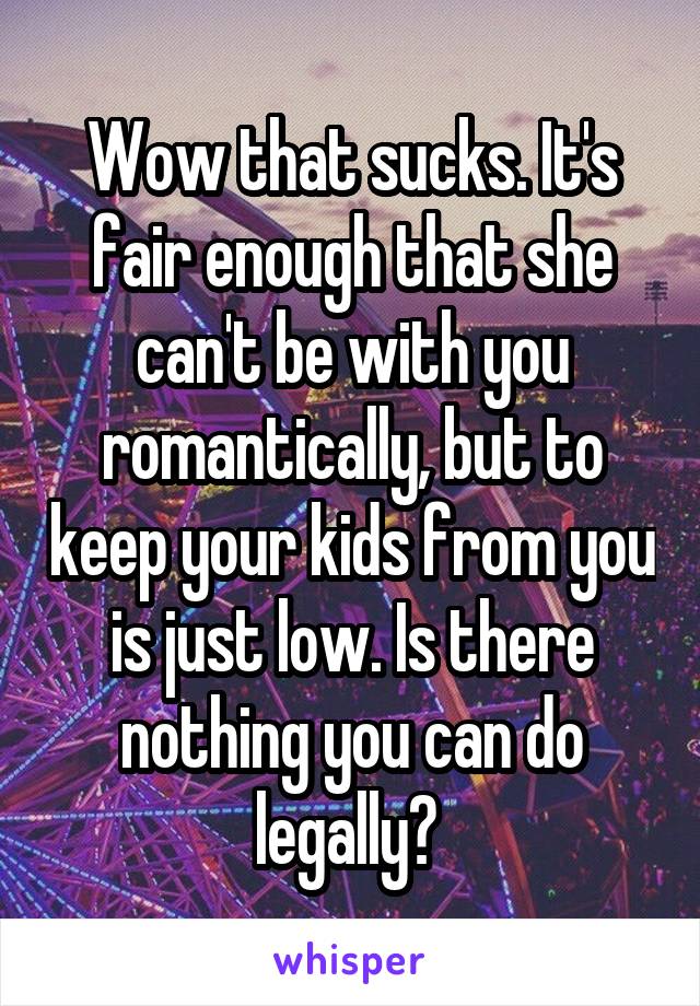 Wow that sucks. It's fair enough that she can't be with you romantically, but to keep your kids from you is just low. Is there nothing you can do legally? 