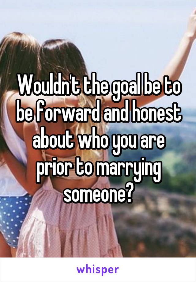 Wouldn't the goal be to be forward and honest about who you are prior to marrying someone?