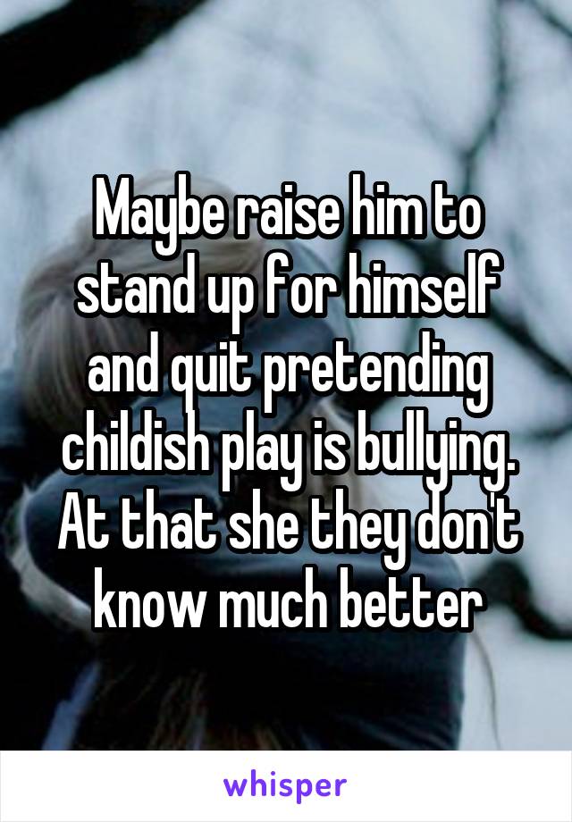 Maybe raise him to stand up for himself and quit pretending childish play is bullying. At that she they don't know much better