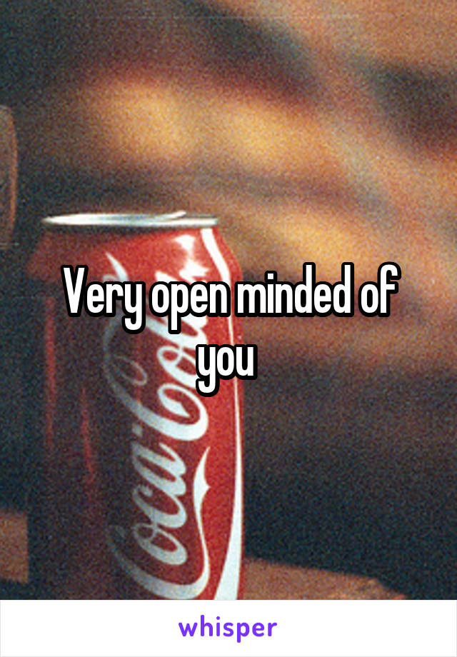 Very open minded of you 